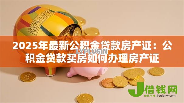 2025年最新公积金贷款房产证：公积金贷款买房如何办理房产证