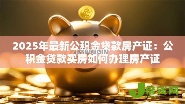 2025年最新公积金贷款房产证：公积金贷款买房如何办理房产证