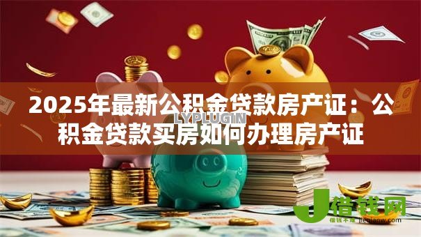 2025年最新公积金贷款房产证：公积金贷款买房如何办理房产证