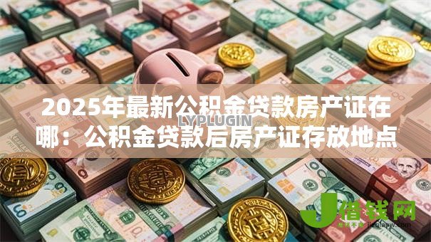 2025年最新公积金贷款房产证在哪:公积金贷款后房产证存放地点 2025年最新公积金贷款房产证在哪:公积金贷款后房产证存放地点