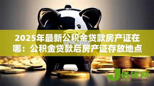 2025年最新公积金贷款房产证在哪:公积金贷款后房产证存放地点 2025年最新公积金贷款房产证在哪:公积金贷款后房产证存放地点