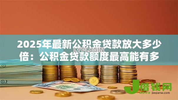 2025年最新公积金贷款放大多少倍：公积金贷款额度最高能有多少