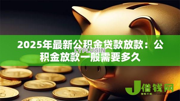 2025年最新公积金贷款放款:公积金放款一般需要多久 2025年最新公积金贷款放款:公积金放款一般需要多久