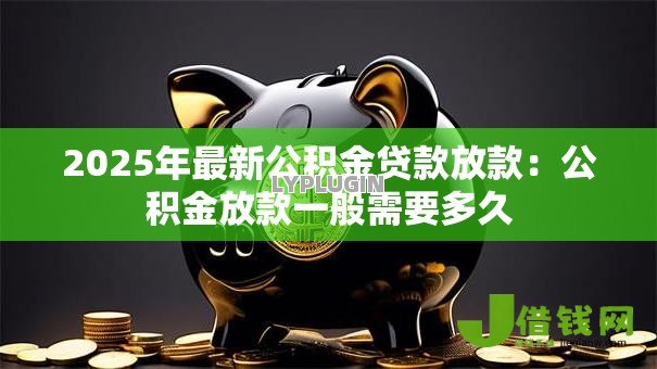2025年最新公积金贷款放款:公积金放款一般需要多久 2025年最新公积金贷款放款:公积金放款一般需要多久
