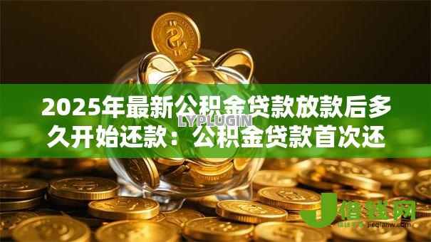 2025年最新公积金贷款放款后多久开始还款:公积金贷款首次还款时间如何确定 2025年最新公积金贷款放款后多久开始还款:公积金贷款首次还款时间如何确定