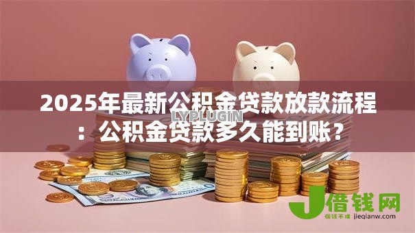2025年最新公积金贷款放款流程：公积金贷款多久能到账？