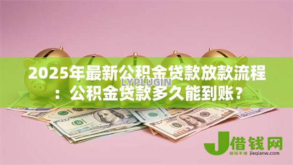 2025年最新公积金贷款放款流程：公积金贷款多久能到账？