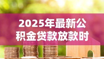2025年最新公积金贷款放款时间一般多长:公积金贷款审批后多久到账 2025年最新公积金贷款放款时间一般多长:公积金贷款审批后多久到账