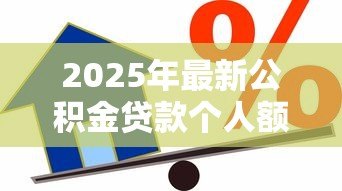 2025年最新公积金贷款个人额度:如何计算个人公积金贷款上限 2025年最新公积金贷款个人额度:如何计算个人公积金贷款上限