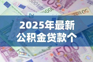 2025年最新公积金贷款个人能贷多少:个人公积金最高可贷额度是多少 2025年最新公积金贷款个人能贷多少:个人公积金最高可贷额度是多少