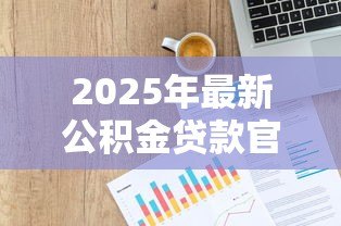 2025年最新公积金贷款官网:如何查询公积金贷款官方网站 2025年最新公积金贷款官网:如何查询公积金贷款官方网站