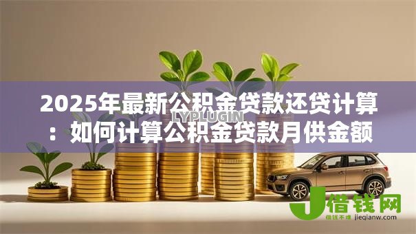 2025年最新公积金贷款还贷计算:如何计算公积金贷款月供金额 2025年最新公积金贷款还贷计算:如何计算公积金贷款月供金额