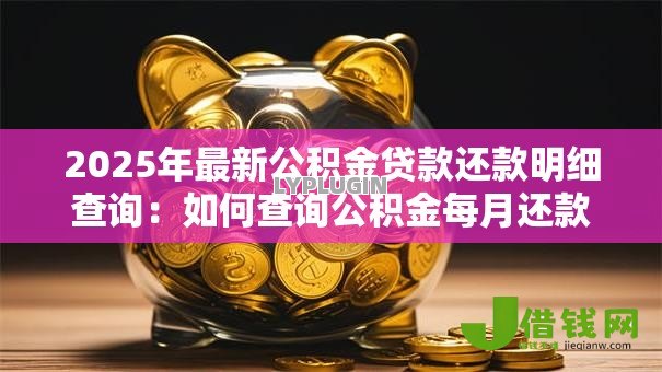 2025年最新公积金贷款还款明细查询:如何查询公积金每月还款明细 2025年最新公积金贷款还款明细查询:如何查询公积金每月还款明细