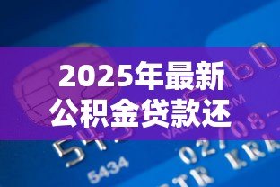 2025年最新公积金贷款还商贷:公积金如何用于偿还商业房贷 2025年最新公积金贷款还商贷:公积金如何用于偿还商业房贷