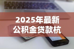 2025年最新公积金贷款杭州:杭州公积金贷款额度如何计算 2025年最新公积金贷款杭州:杭州公积金贷款额度如何计算