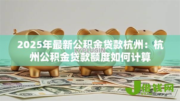 2025年最新公积金贷款杭州:杭州公积金贷款额度如何计算 2025年最新公积金贷款杭州:杭州公积金贷款额度如何计算