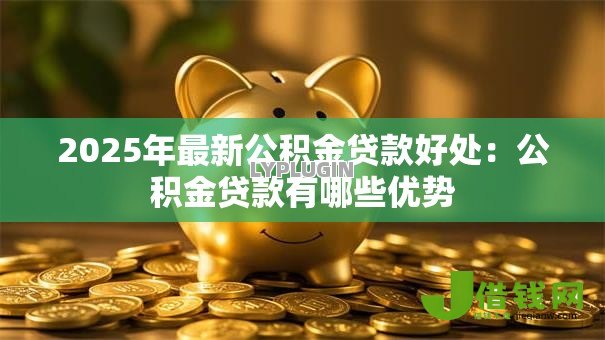 2025年最新公积金贷款好处:公积金贷款有哪些优势 2025年最新公积金贷款好处:公积金贷款有哪些优势
