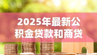 2025年最新公积金贷款和商贷：哪种房贷更划算