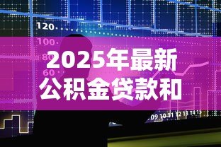 2025年最新公积金贷款和商业贷款利率差多少:公积金与商业贷款利率差距多大 2025年最新公积金贷款和商业贷款利率差多少:公积金与商业贷款利率差距多大