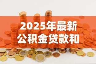 2025年最新公积金贷款和商业贷款区别:公积金贷款与商业贷款有何不同 2025年最新公积金贷款和商业贷款区别:公积金贷款与商业贷款有何不同
