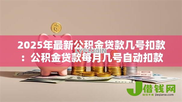 2025年最新公积金贷款几号扣款:公积金贷款每月几号自动扣款 2025年最新公积金贷款几号扣款:公积金贷款每月几号自动扣款