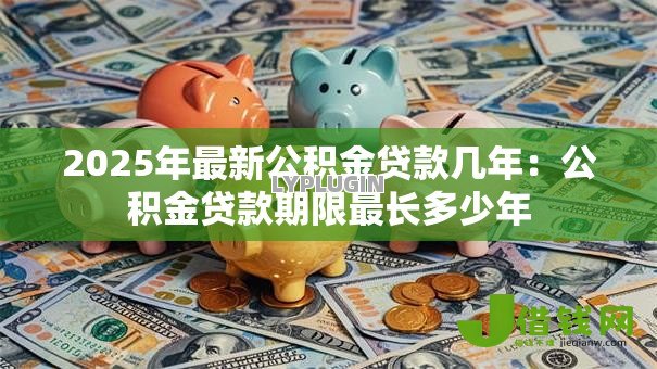 2025年最新公积金贷款几年：公积金贷款期限最长多少年