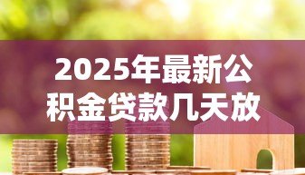 2025年最新公积金贷款几天放款：公积金贷款放款周期多长