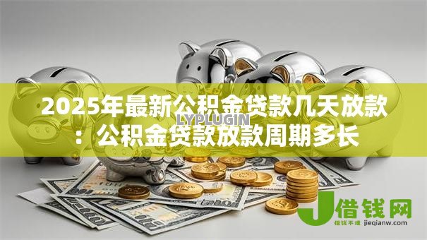 2025年最新公积金贷款几天放款：公积金贷款放款周期多长