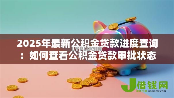 2025年最新公积金贷款进度查询：如何查看公积金贷款审批状态