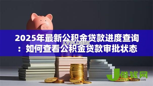 2025年最新公积金贷款进度查询：如何查看公积金贷款审批状态