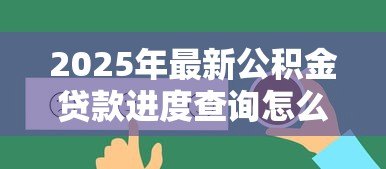 2025年最新公积金贷款进度查询怎么查:如何查询公积金贷款进度-借钱网