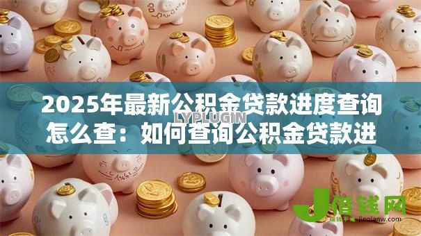 2025年最新公积金贷款进度查询怎么查:如何查询公积金贷款进度-借钱网