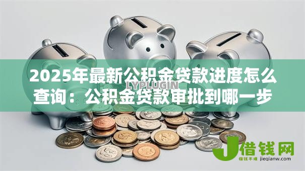2025年最新公积金贷款进度怎么查询：公积金贷款审批到哪一步了