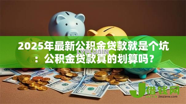 2025年最新公积金贷款就是个坑:公积金贷款真的划算吗? 2025年最新公积金贷款就是个坑:公积金贷款真的划算吗?