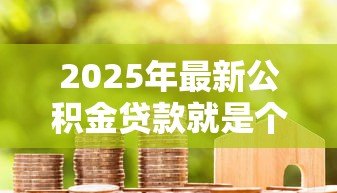 2025年最新公积金贷款就是个坑:公积金贷款真的划算吗? 2025年最新公积金贷款就是个坑:公积金贷款真的划算吗?