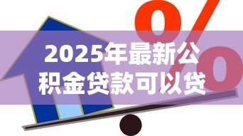 2025年最新公积金贷款可以贷多少:公积金最高贷款额度如何计算 2025年最新公积金贷款可以贷多少:公积金最高贷款额度如何计算
