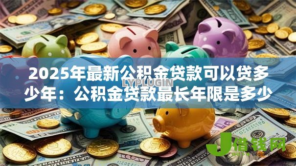 2025年最新公积金贷款可以贷多少年：公积金贷款最长年限是多少