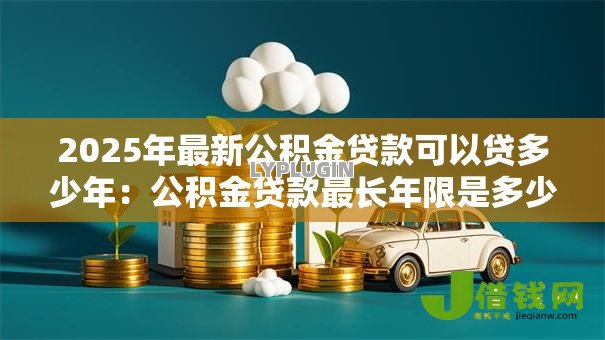 2025年最新公积金贷款可以贷多少年：公积金贷款最长年限是多少