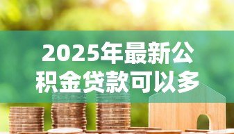 2025年最新公积金贷款可以多少年:公积金贷款最长能贷多少年 2025年最新公积金贷款可以多少年:公积金贷款最长能贷多少年