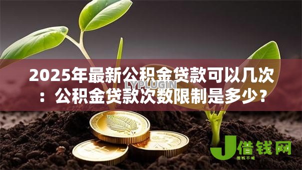 2025年最新公积金贷款可以几次：公积金贷款次数限制是多少？
