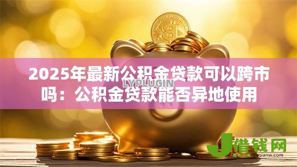 2025年最新公积金贷款可以跨市吗：公积金贷款能否异地使用