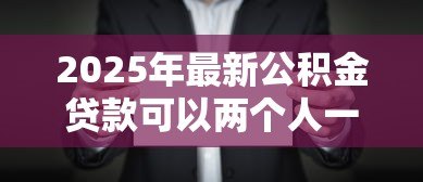 2025年最新公积金贷款可以两个人一起贷吗：夫妻能否共同申请公积金贷款