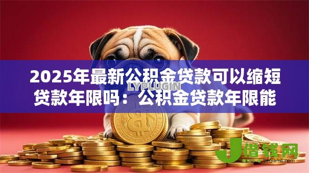 2025年最新公积金贷款可以缩短贷款年限吗:公积金贷款年限能否调整缩短 2025年最新公积金贷款可以缩短贷款年限吗:公积金贷款年限能否调整缩短