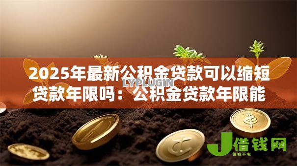 2025年最新公积金贷款可以缩短贷款年限吗:公积金贷款年限能否调整缩短 2025年最新公积金贷款可以缩短贷款年限吗:公积金贷款年限能否调整缩短