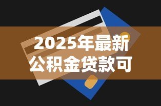 2025年最新公积金贷款可以提前还吗:公积金贷款能否提前偿还 2025年最新公积金贷款可以提前还吗:公积金贷款能否提前偿还