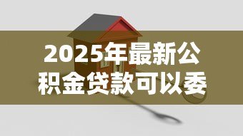 2025年最新公积金贷款可以委托他人办理吗：公积金贷款代办是否允许他人处理