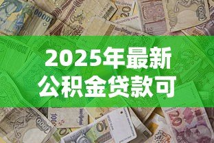 2025年最新公积金贷款可以异地吗:公积金贷款能否异地办理 2025年最新公积金贷款可以异地吗:公积金贷款能否异地办理