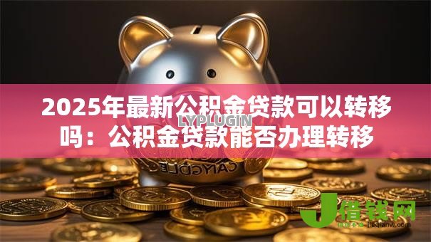 2025年最新公积金贷款可以转移吗：公积金贷款能否办理转移