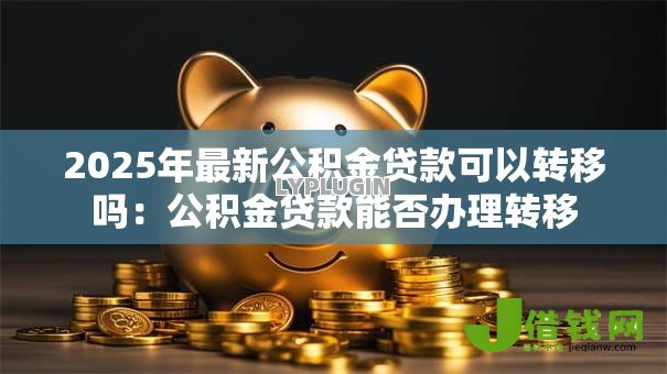 2025年最新公积金贷款可以转移吗：公积金贷款能否办理转移