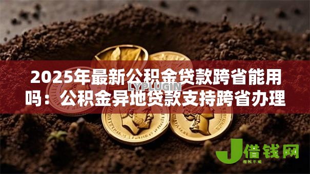 2025年最新公积金贷款跨省能用吗：公积金异地贷款支持跨省办理吗